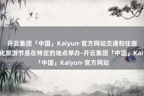 开云集团「中国」Kaiyun·官方网站交通和住宿用度：若是文化旅游节是在特定的地点举办-开云集团「中国」Kaiyun·官方网站