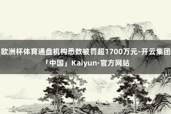 欧洲杯体育通盘机构悉数被罚超1700万元-开云集团「中国」Kaiyun·官方网站