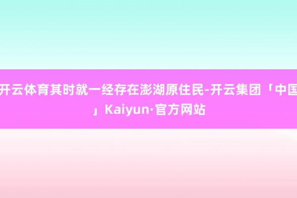 开云体育其时就一经存在澎湖原住民-开云集团「中国」Kaiyun·官方网站