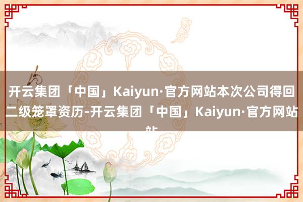 开云集团「中国」Kaiyun·官方网站本次公司得回二级笼罩资历-开云集团「中国」Kaiyun·官方网站