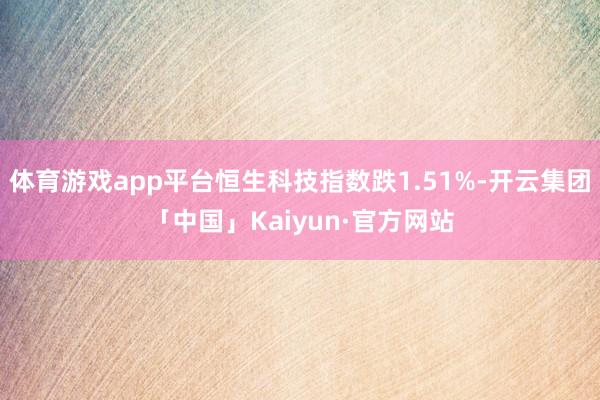 体育游戏app平台恒生科技指数跌1.51%-开云集团「中国」Kaiyun·官方网站