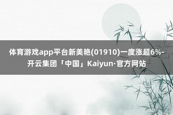 体育游戏app平台新美艳(01910)一度涨超6%-开云集团「中国」Kaiyun·官方网站