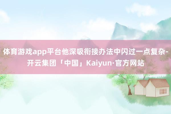 体育游戏app平台他深吸衔接办法中闪过一点复杂-开云集团「中国」Kaiyun·官方网站