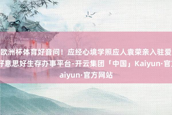 欧洲杯体育好音问！应经心境学照应人袁荣亲入驻爱幸福·好意思好生存办事平台-开云集团「中国」Kaiyun·官方网站