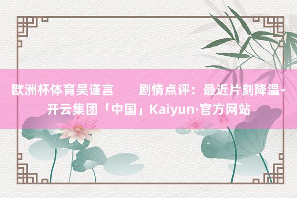 欧洲杯体育吴谨言       剧情点评：最近片刻降温-开云集团「中国」Kaiyun·官方网站