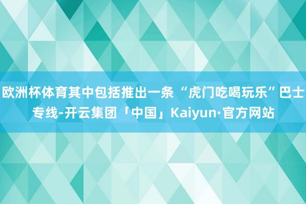 欧洲杯体育其中包括推出一条 “虎门吃喝玩乐”巴士专线-开云集团「中国」Kaiyun·官方网站