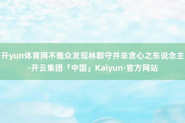 开yun体育网不雅众发现林郡守并非贪心之东说念主-开云集团「中国」Kaiyun·官方网站
