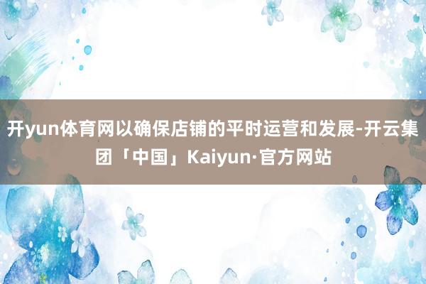 开yun体育网以确保店铺的平时运营和发展-开云集团「中国」Kaiyun·官方网站