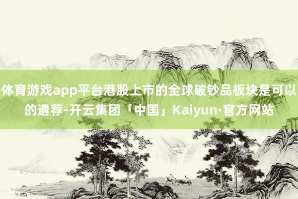 体育游戏app平台港股上市的全球破钞品板块是可以的遴荐-开云集团「中国」Kaiyun·官方网站