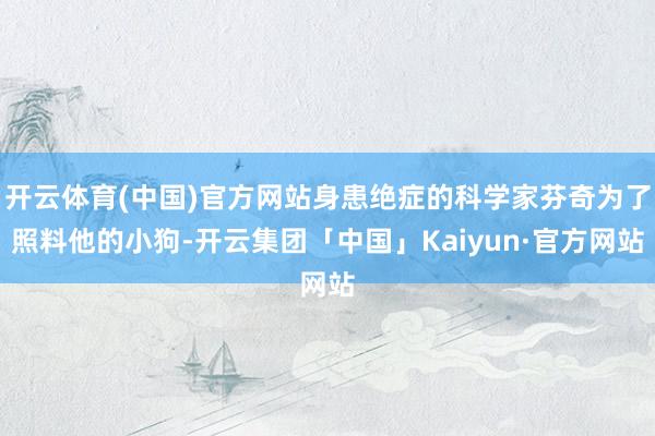 开云体育(中国)官方网站身患绝症的科学家芬奇为了照料他的小狗-开云集团「中国」Kaiyun·官方网站