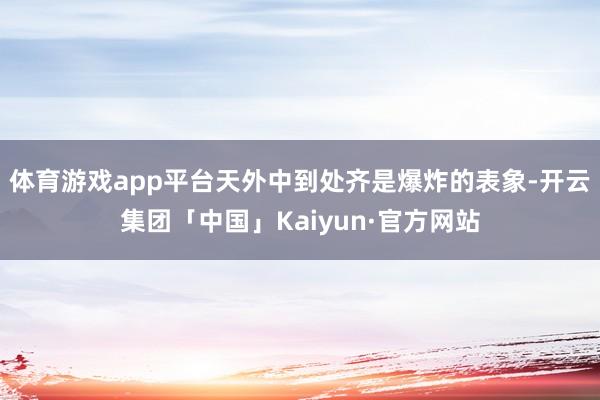 体育游戏app平台天外中到处齐是爆炸的表象-开云集团「中国」Kaiyun·官方网站