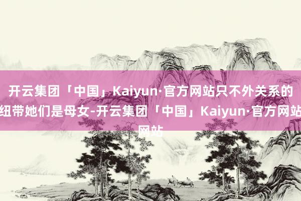 开云集团「中国」Kaiyun·官方网站只不外关系的纽带她们是母女-开云集团「中国」Kaiyun·官方网站