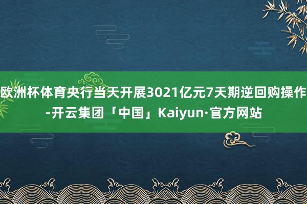 欧洲杯体育央行当天开展3021亿元7天期逆回购操作-开云集团「中国」Kaiyun·官方网站