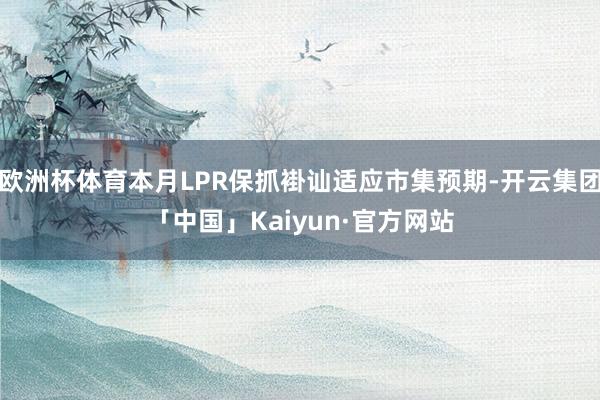 欧洲杯体育本月LPR保抓褂讪适应市集预期-开云集团「中国」Kaiyun·官方网站