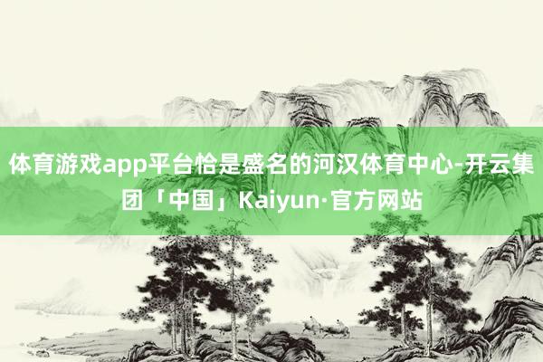 体育游戏app平台恰是盛名的河汉体育中心-开云集团「中国」Kaiyun·官方网站