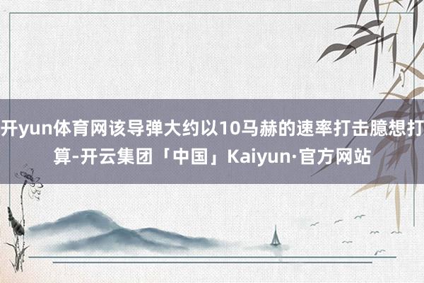 开yun体育网该导弹大约以10马赫的速率打击臆想打算-开云集团「中国」Kaiyun·官方网站