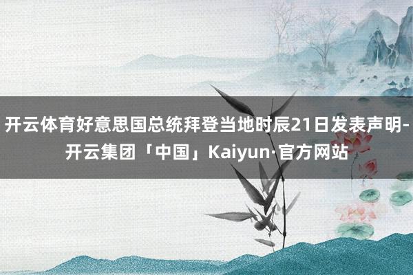 开云体育好意思国总统拜登当地时辰21日发表声明-开云集团「中国」Kaiyun·官方网站