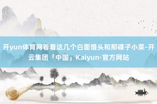 开yun体育网看着这几个白面馒头和那碟子小菜-开云集团「中国」Kaiyun·官方网站