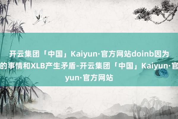 开云集团「中国」Kaiyun·官方网站doinb因为覆按赛的事情和XLB产生矛盾-开云集团「中国」Kaiyun·官方网站
