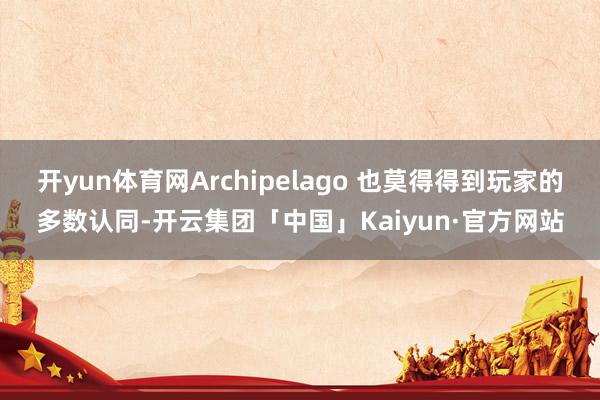 开yun体育网Archipelago 也莫得得到玩家的多数认同-开云集团「中国」Kaiyun·官方网站