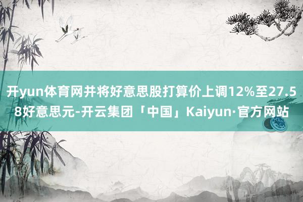 开yun体育网并将好意思股打算价上调12%至27.58好意思元-开云集团「中国」Kaiyun·官方网站