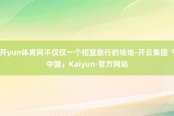 开yun体育网不仅仅一个相宜旅行的场地-开云集团「中国」Kaiyun·官方网站