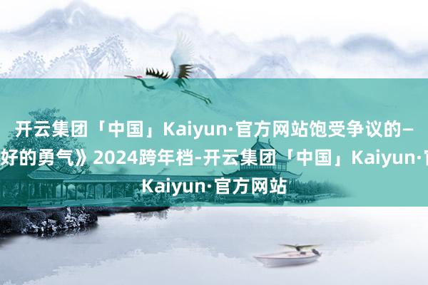 开云集团「中国」Kaiyun·官方网站饱受争议的——《不讨好的勇气》2024跨年档-开云集团「中国」Kaiyun·官方网站