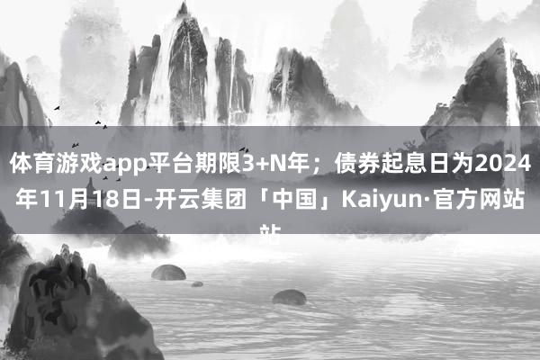 体育游戏app平台期限3+N年；债券起息日为2024年11月18日-开云集团「中国」Kaiyun·官方网站