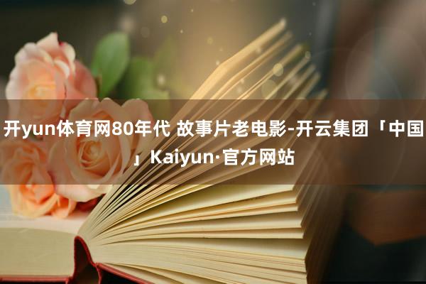 开yun体育网80年代 故事片老电影-开云集团「中国」Kaiyun·官方网站