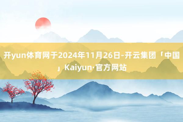 开yun体育网于2024年11月26日-开云集团「中国」Kaiyun·官方网站