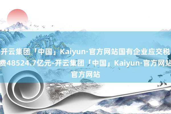 开云集团「中国」Kaiyun·官方网站国有企业应交税费48524.7亿元-开云集团「中国」Kaiyun·官方网站