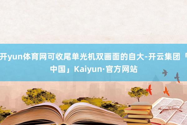 开yun体育网可收尾单光机双画面的自大-开云集团「中国」Kaiyun·官方网站