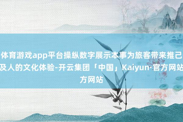 体育游戏app平台操纵数字展示本事为旅客带来推己及人的文化体验-开云集团「中国」Kaiyun·官方网站