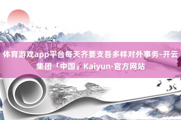 体育游戏app平台每天齐要支吾多样对外事务-开云集团「中国」Kaiyun·官方网站