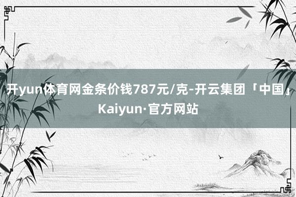 开yun体育网金条价钱787元/克-开云集团「中国」Kaiyun·官方网站