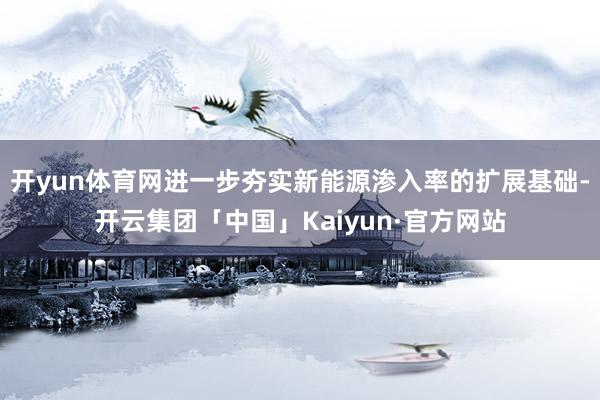开yun体育网进一步夯实新能源渗入率的扩展基础-开云集团「中国」Kaiyun·官方网站