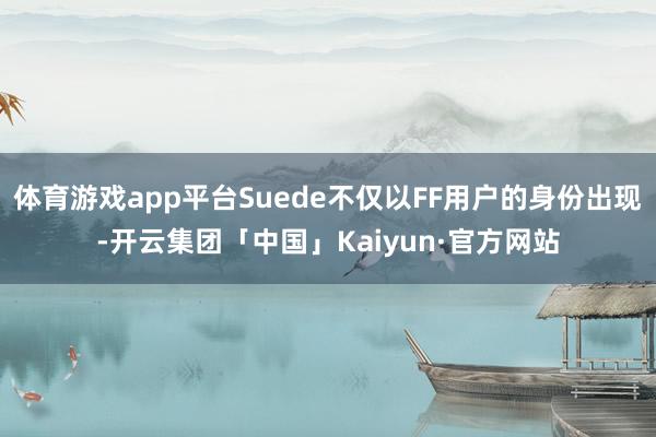 体育游戏app平台Suede不仅以FF用户的身份出现-开云集团「中国」Kaiyun·官方网站