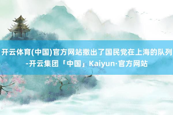 开云体育(中国)官方网站撤出了国民党在上海的队列-开云集团「中国」Kaiyun·官方网站