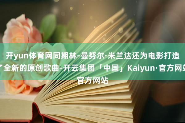 开yun体育网同期林-曼努尔·米兰达还为电影打造了全新的原创歌曲-开云集团「中国」Kaiyun·官方网站