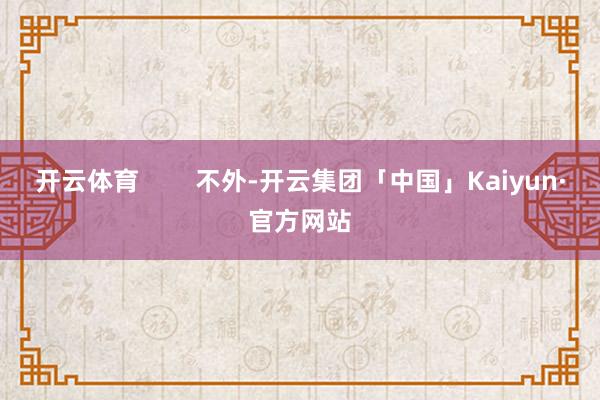 开云体育        不外-开云集团「中国」Kaiyun·官方网站
