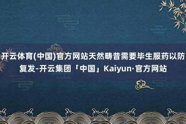开云体育(中国)官方网站天然畴昔需要毕生服药以防复发-开云集团「中国」Kaiyun·官方网站