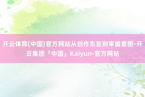 开云体育(中国)官方网站从创作东旨到审盛意图-开云集团「中国」Kaiyun·官方网站