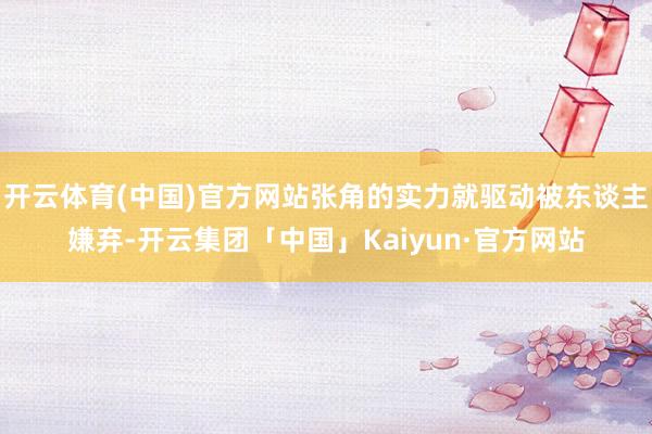 开云体育(中国)官方网站张角的实力就驱动被东谈主嫌弃-开云集团「中国」Kaiyun·官方网站
