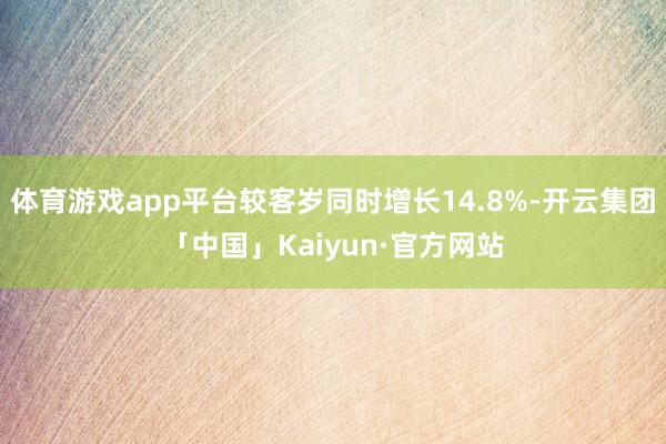 体育游戏app平台较客岁同时增长14.8%-开云集团「中国」Kaiyun·官方网站