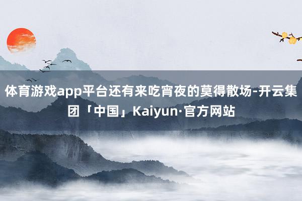 体育游戏app平台还有来吃宵夜的莫得散场-开云集团「中国」Kaiyun·官方网站