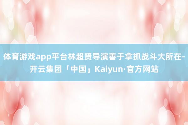 体育游戏app平台林超贤导演善于拿抓战斗大所在-开云集团「中国」Kaiyun·官方网站