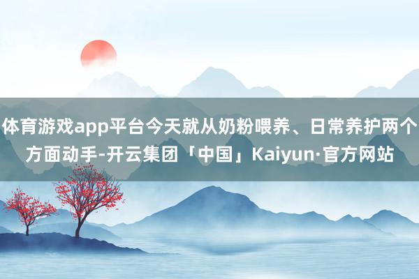 体育游戏app平台今天就从奶粉喂养、日常养护两个方面动手-开云集团「中国」Kaiyun·官方网站