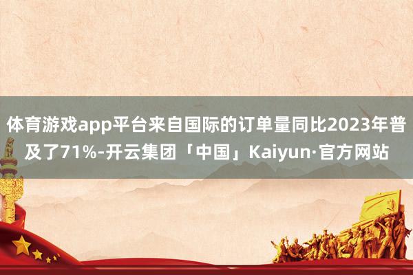 体育游戏app平台来自国际的订单量同比2023年普及了71%-开云集团「中国」Kaiyun·官方网站