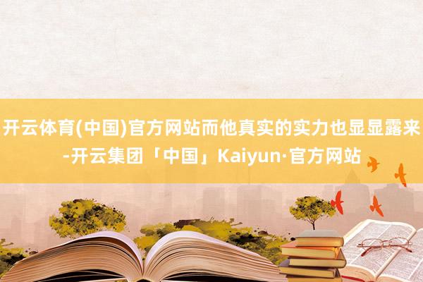 开云体育(中国)官方网站而他真实的实力也显显露来-开云集团「中国」Kaiyun·官方网站