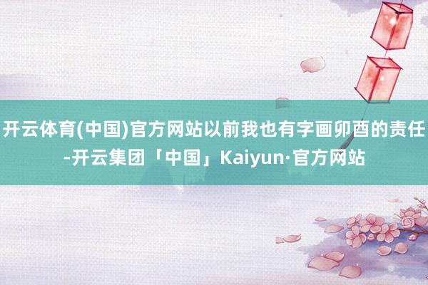 开云体育(中国)官方网站以前我也有字画卯酉的责任-开云集团「中国」Kaiyun·官方网站